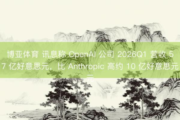 博亚体育 讯息称 OpenAI 公司 2026Q1 营收 57 亿好意思元，比 Anthropic 高约 10 亿好意思元