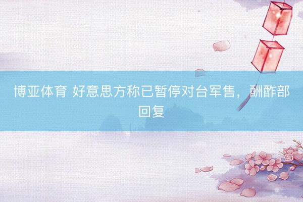 博亚体育 好意思方称已暂停对台军售，酬酢部回复