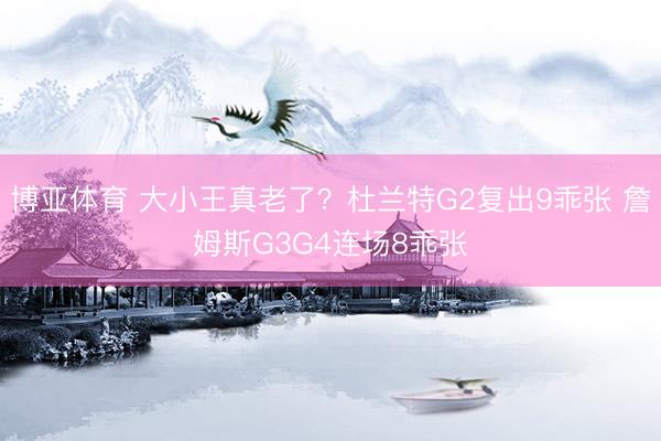 博亚体育 大小王真老了？杜兰特G2复出9乖张 詹姆斯G3G4连场8乖张