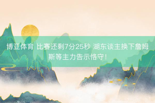 博亚体育 比赛还剩7分25秒 湖东谈主换下詹姆斯等主力告示恪守！