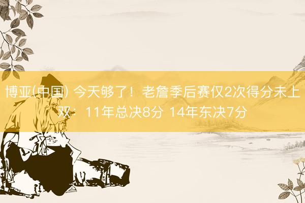 博亚(中国) 今天够了！老詹季后赛仅2次得分未上双：11年总决8分 14年东决7分
