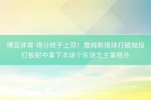 博亚体育 得分终于上双！詹姆斯接球打破抛投打板射中拿下本场个东说念主第格外