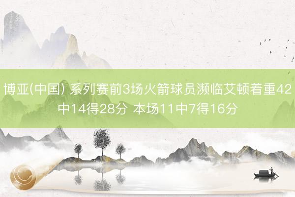 博亚(中国) 系列赛前3场火箭球员濒临艾顿着重42中14得28分 本场11中7得16分