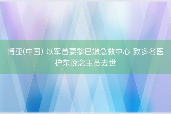 博亚(中国) 以军首要黎巴嫩急救中心 致多名医护东说念主员去世