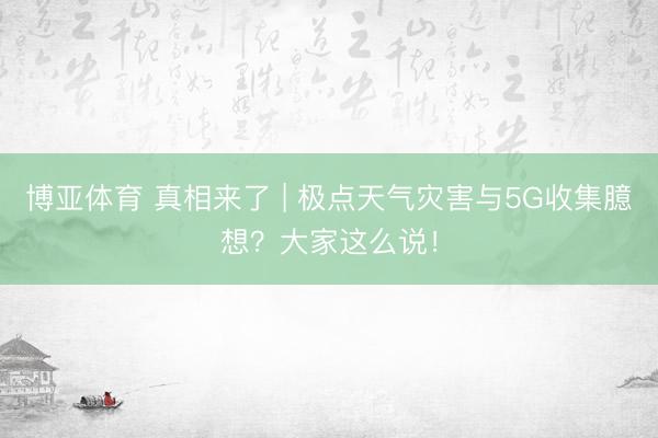 博亚体育 真相来了 | 极点天气灾害与5G收集臆想？大家这么说！