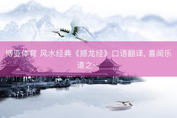 博亚体育 风水经典《撼龙经》口语翻译， 喜闻乐道之一