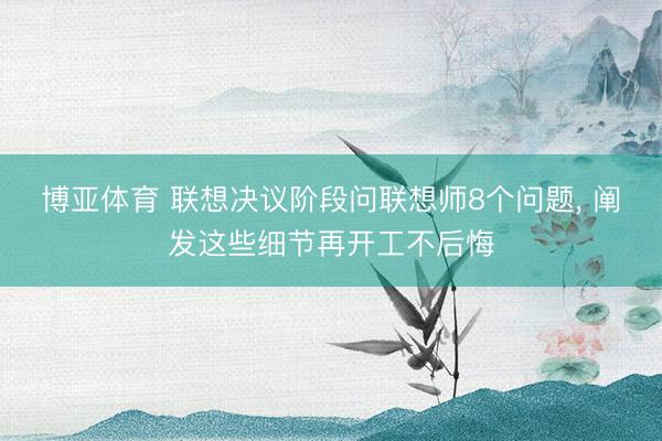 博亚体育 联想决议阶段问联想师8个问题， 阐发这些细节再开工不后悔