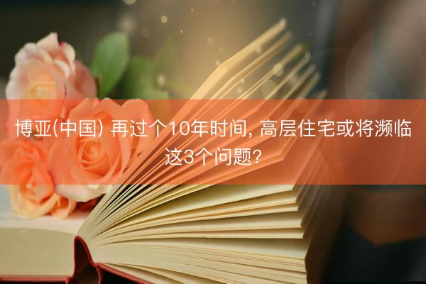 博亚(中国) 再过个10年时间， 高层住宅或将濒临这3个问题?