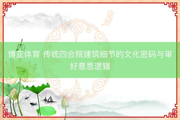 博亚体育 传统四合院建筑细节的文化密码与审好意思逻辑