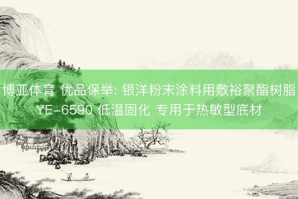 博亚体育 优品保举: 银洋粉末涂料用敷裕聚酯树脂YE-6590 低温固化 专用于热敏型底材
