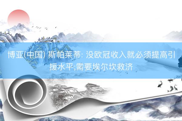 博亚(中国) 斯帕莱蒂: 没欧冠收入就必须提高引援水平;需要埃尔坎救济
