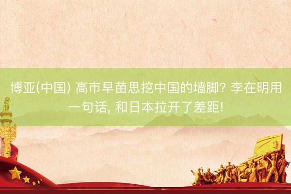 博亚(中国) 高市早苗思挖中国的墙脚? 李在明用一句话， 和日本拉开了差距!