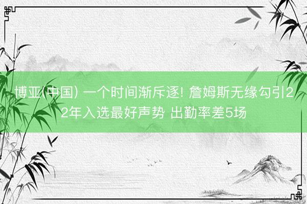 博亚(中国) 一个时间渐斥逐! 詹姆斯无缘勾引22年入选最好声势 出勤率差5场