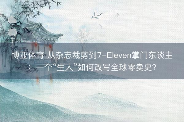 博亚体育 从杂志裁剪到7-Eleven掌门东谈主：一个“生人”如何改写全球零卖史？
