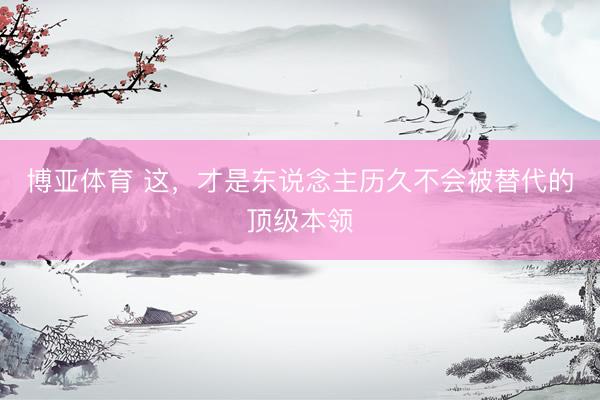 博亚体育 这，才是东说念主历久不会被替代的顶级本领