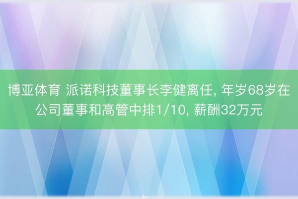 博亚体育 派诺科技董事长李健离任， 年岁68岁在公司董事和高管中排1/10， 薪酬32万元