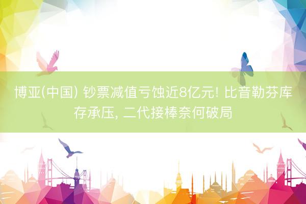博亚(中国) 钞票减值亏蚀近8亿元! 比音勒芬库存承压, 二代接棒奈何破局