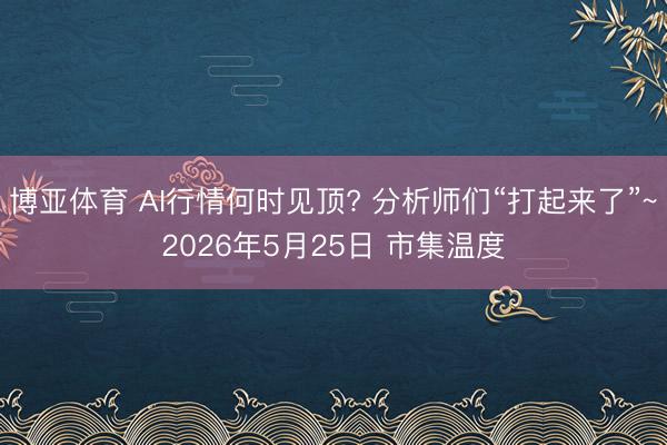 博亚体育 AI行情何时见顶? 分析师们“打起来了”~2026年5月25日 市集温度