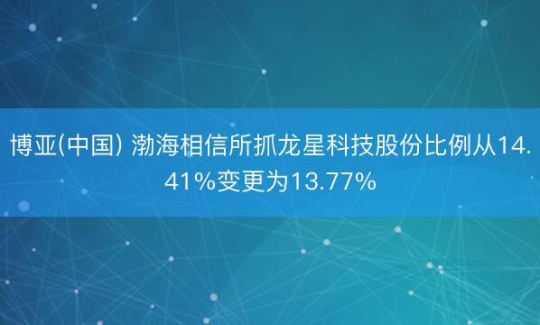 博亚(中国) 渤海相信所抓龙星科技股份比例从14.41%变更为13.77%