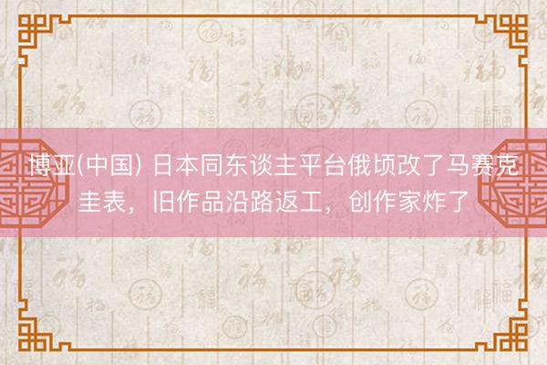 博亚(中国) 日本同东谈主平台俄顷改了马赛克圭表，旧作品沿路返工，创作家炸了