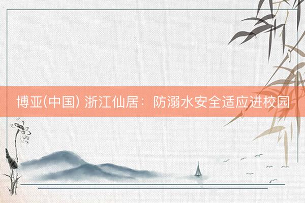 博亚(中国) 浙江仙居：防溺水安全适应进校园