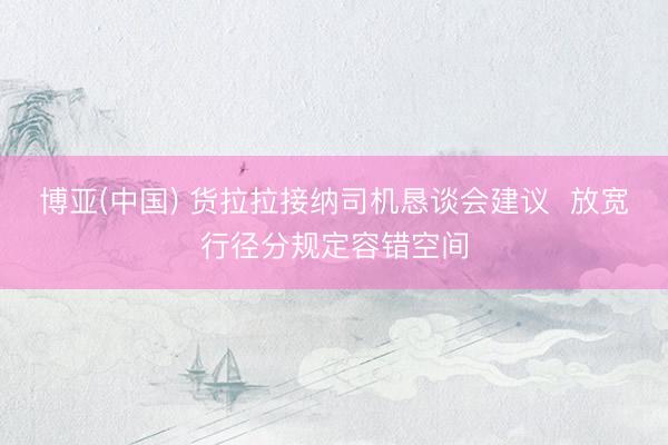 博亚(中国) 货拉拉接纳司机恳谈会建议 放宽行径分规定容错空间