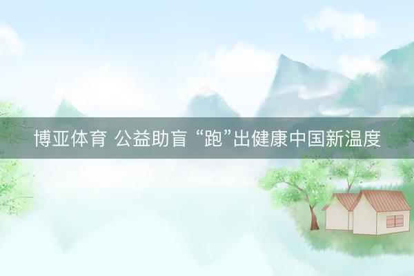 博亚体育 公益助盲 “跑”出健康中国新温度