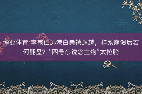博亚体育 李宗仁逃港白崇禧遁越,桂系崩溃后若何翻盘?“四号东说念主物”太拉胯