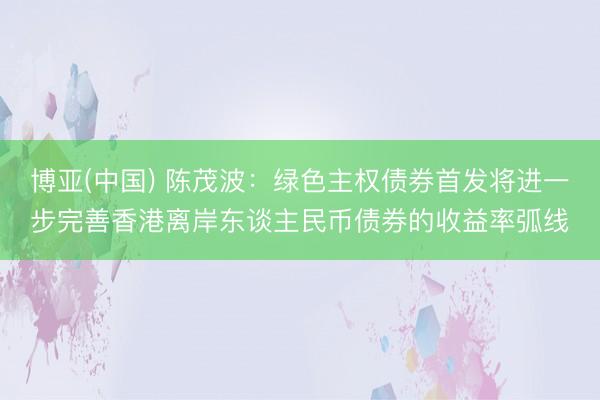 博亚(中国) 陈茂波：绿色主权债券首发将进一步完善香港离岸东谈主民币债券的收益率弧线