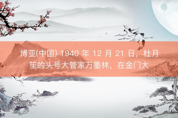 博亚(中国) 1940 年 12 月 21 日，杜月笙的头号大管家万墨林，在金门大