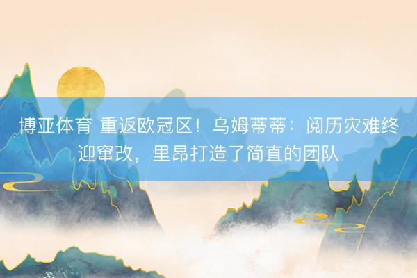 博亚体育 重返欧冠区！乌姆蒂蒂：阅历灾难终迎窜改，里昂打造了简直的团队