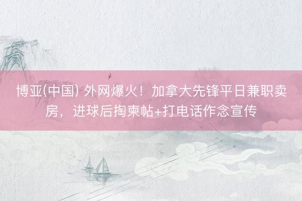 博亚(中国) 外网爆火!加拿大先锋平日兼职卖房,进球后掏柬帖+打电话作念宣传