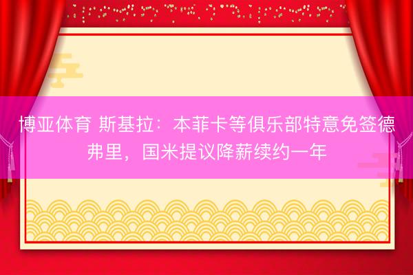 博亚体育 斯基拉：本菲卡等俱乐部特意免签德弗里，国米提议降薪续约一年