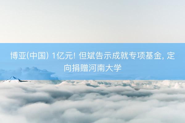 博亚(中国) 1亿元! 但斌告示成就专项基金， 定向捐赠河南大学
