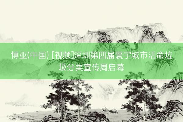 博亚(中国) [视频]深圳第四届寰宇城市活命垃圾分类宣传周启幕