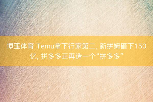 博亚体育 Temu拿下行家第二， 新拼姆砸下150亿， 拼多多正再造一个“拼多多”