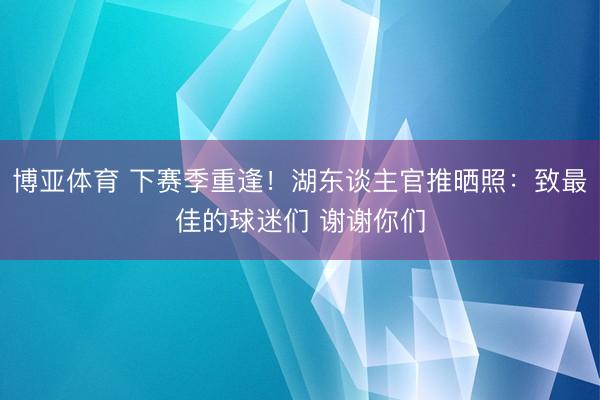 博亚体育 下赛季重逢！湖东谈主官推晒照：致最佳的球迷们 谢谢你们