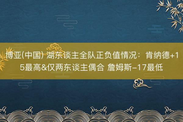 博亚(中国) 湖东谈主全队正负值情况：肯纳德+15最高&仅两东谈主偶合 詹姆斯-17最低