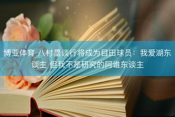 博亚体育 八村塁谈行将成为目田球员：我爱湖东谈主 但我不是研究的阿谁东谈主