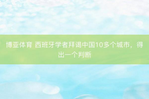 博亚体育 西班牙学者拜谒中国10多个城市，得出一个判断
