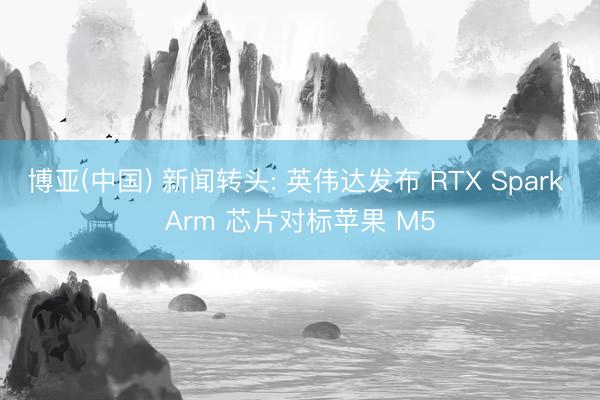 博亚(中国) 新闻转头: 英伟达发布 RTX Spark Arm 芯片对标苹果 M5