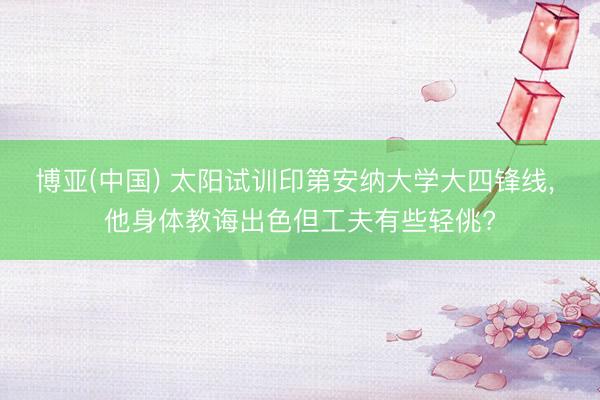 博亚(中国) 太阳试训印第安纳大学大四锋线， 他身体教诲出色但工夫有些轻佻?