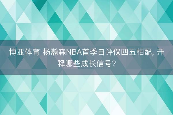 博亚体育 杨瀚森NBA首季自评仅四五相配， 开释哪些成长信号?