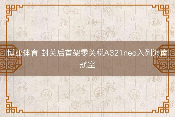 博亚体育 封关后首架零关税A321neo入列海南航空