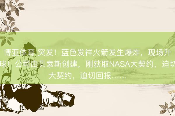 博亚体育 突发！蓝色发祥火箭发生爆炸，现场升起深广火球！公司由贝索斯创建，刚获取NASA大契约，迫切回报……