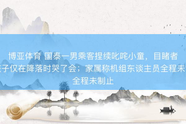 博亚体育 国泰一男乘客捏续叱咤小童，目睹者：孩子仅在降落时哭了会；家属称机组东谈主员全程未制止
