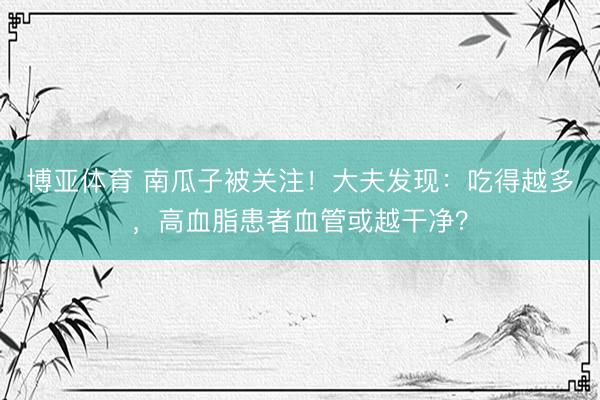 博亚体育 南瓜子被关注！大夫发现：吃得越多，高血脂患者血管或越干净？