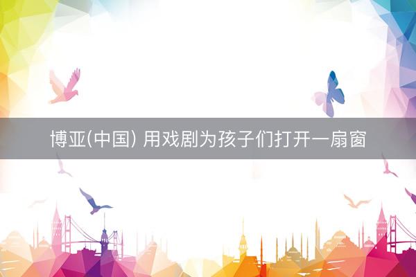博亚(中国) 用戏剧为孩子们打开一扇窗