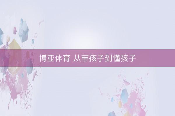 博亚体育 从带孩子到懂孩子