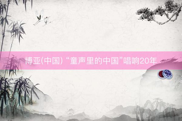 博亚(中国) “童声里的中国”唱响20年